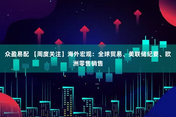 众盈易配 【周度关注】海外宏观：全球贸易、美联储纪要、欧洲零售销售