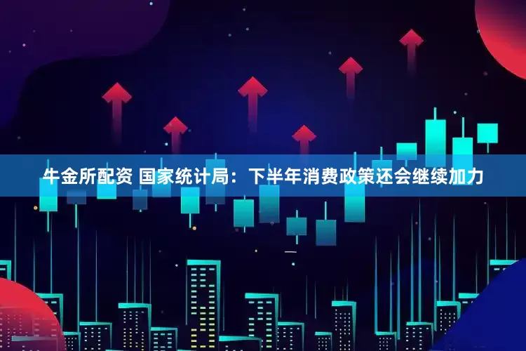 牛金所配资 国家统计局：下半年消费政策还会继续加力