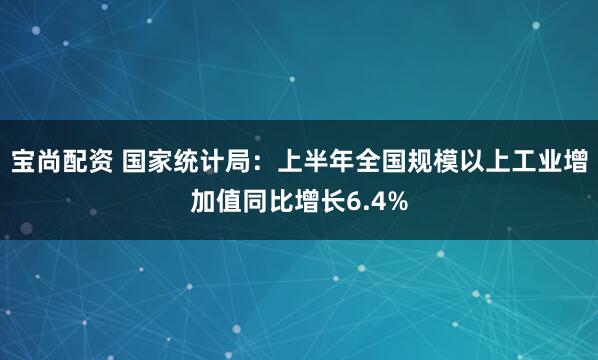 宝尚配资 国家统计局：上半年全国规模以上工业增加值同比增长6.4%