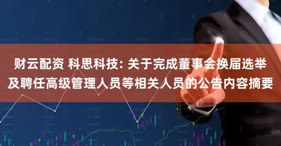 财云配资 科思科技: 关于完成董事会换届选举及聘任高级管理人员等相关人员的公告内容摘要