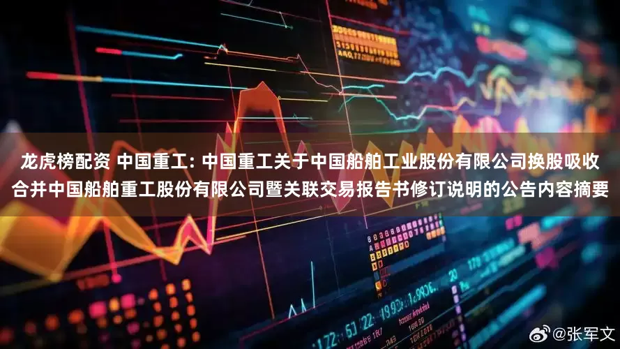 龙虎榜配资 中国重工: 中国重工关于中国船舶工业股份有限公司换股吸收合并中国船舶重工股份有限公司暨关联交易报告书修订说明的公告内容摘要