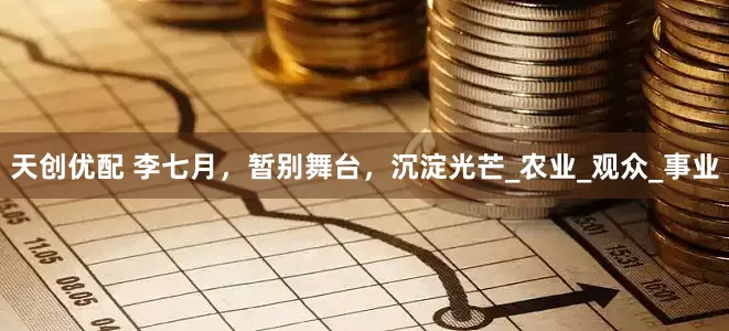 天创优配 李七月，暂别舞台，沉淀光芒_农业_观众_事业