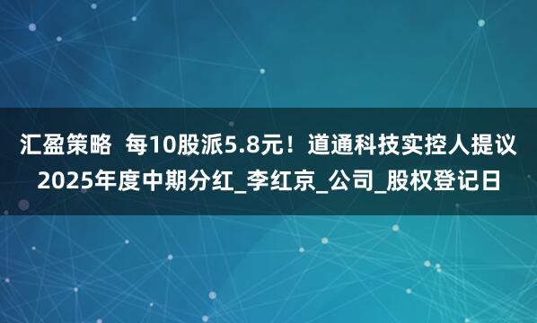 汇盈策略  每10股派5.8元！道通科技实控人提议2025年度中期分红_李红京_公司_股权登记日