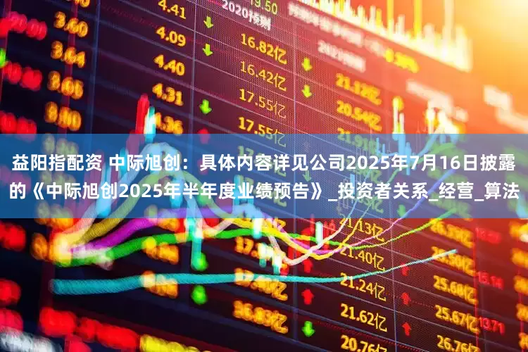益阳指配资 中际旭创：具体内容详见公司2025年7月16日披露的《中际旭创2025年半年度业绩预告》_投资者关系_经营_算法