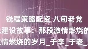 钱程策略配资 八旬老党员讲述三线建设故事：那段激情燃烧的岁月_于李_于老_光芒