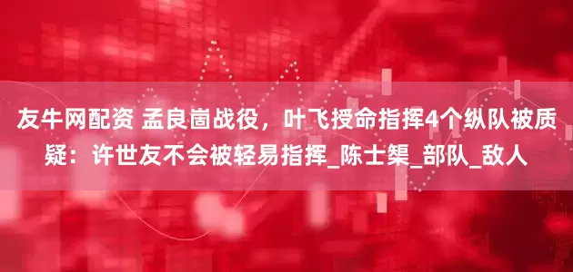 友牛网配资 孟良崮战役，叶飞授命指挥4个纵队被质疑：许世友不会被轻易指挥_陈士榘_部队_敌人