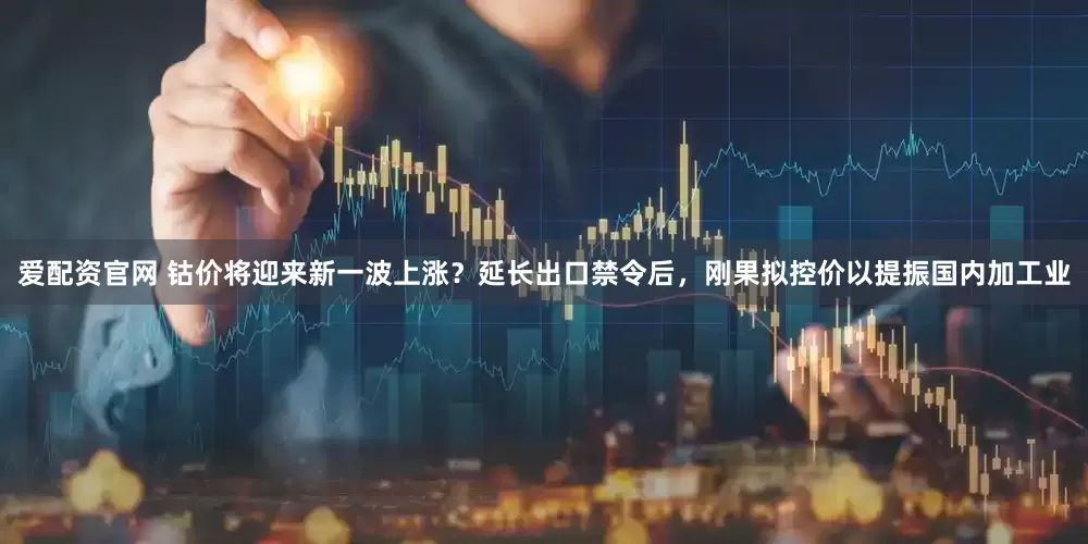 爱配资官网 钴价将迎来新一波上涨？延长出口禁令后，刚果拟控价以提振国内加工业