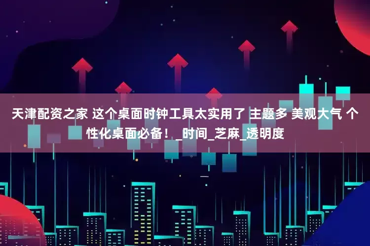 天津配资之家 这个桌面时钟工具太实用了 主题多 美观大气 个性化桌面必备！_时间_芝麻_透明度