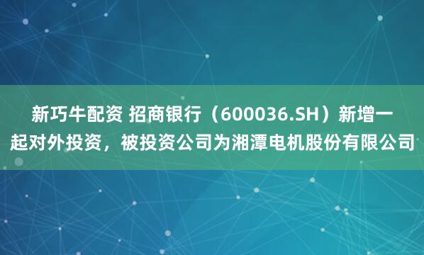 新巧牛配资 招商银行（600036.SH）新增一起对外投资，被投资公司为湘潭电机股份有限公司