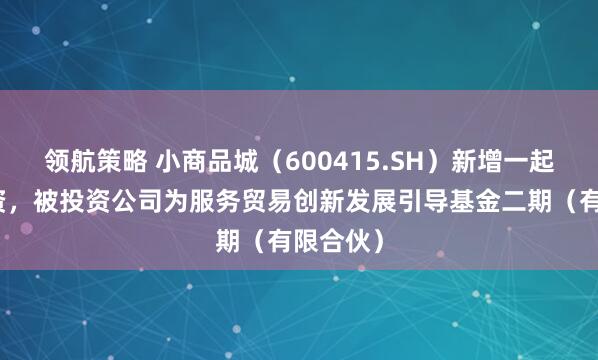 领航策略 小商品城（600415.SH）新增一起对外投资，被投资公司为服务贸易创新发展引导基金二期（有限合伙）