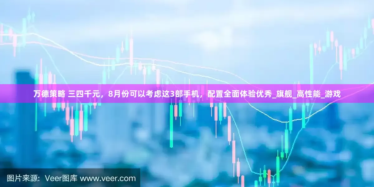 万德策略 三四千元，8月份可以考虑这3部手机，配置全面体验优秀_旗舰_高性能_游戏
