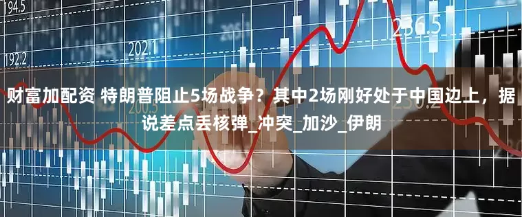 财富加配资 特朗普阻止5场战争？其中2场刚好处于中国边上，据说差点丢核弹_冲突_加沙_伊朗