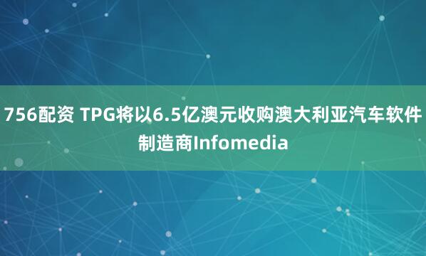 756配资 TPG将以6.5亿澳元收购澳大利亚汽车软件制造商Infomedia