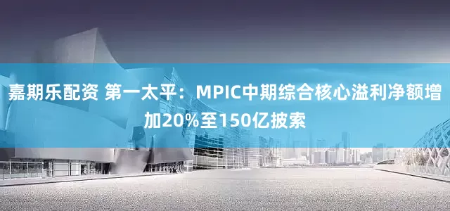 嘉期乐配资 第一太平：MPIC中期综合核心溢利净额增加20%至150亿披索