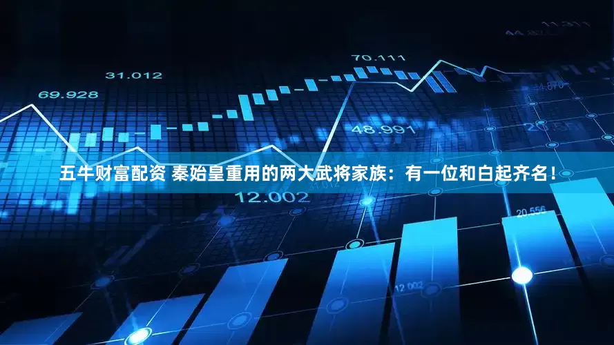 五牛财富配资 秦始皇重用的两大武将家族：有一位和白起齐名！