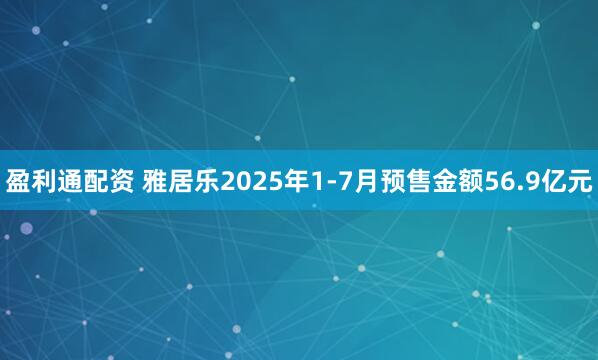 盈利通配资 雅居乐2025年1-7月预售金额56.9亿元