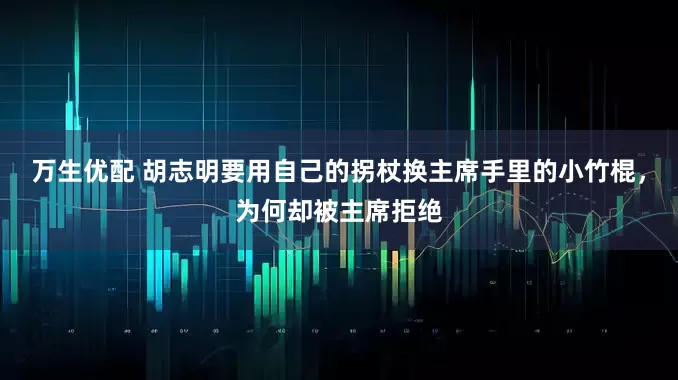 万生优配 胡志明要用自己的拐杖换主席手里的小竹棍，为何却被主席拒绝