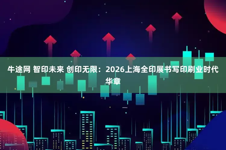 牛途网 智印未来 创印无限：2026上海全印展书写印刷业时代华章