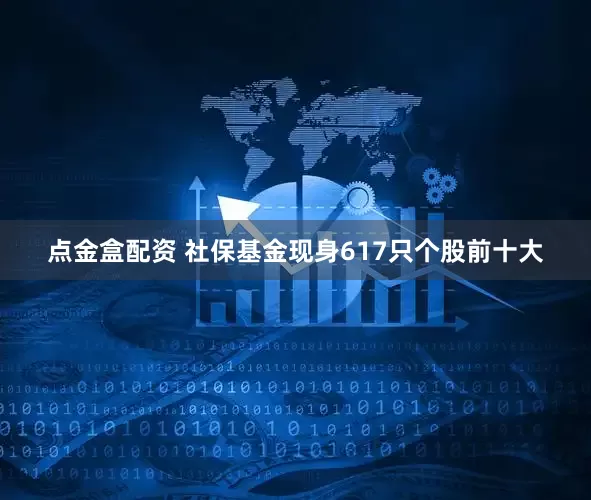 点金盒配资 社保基金现身617只个股前十大