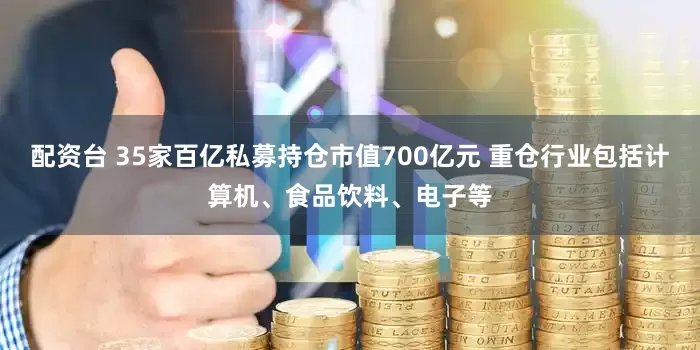 配资台 35家百亿私募持仓市值700亿元 重仓行业包括计算机、食品饮料、电子等