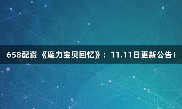 658配资 《魔力宝贝回忆》：11.11日更新公告！