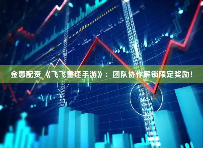 金惠配资 《飞飞重逢手游》：团队协作解锁限定奖励！