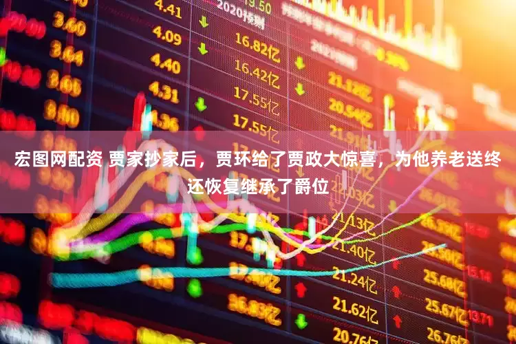 宏图网配资 贾家抄家后，贾环给了贾政大惊喜，为他养老送终还恢复继承了爵位