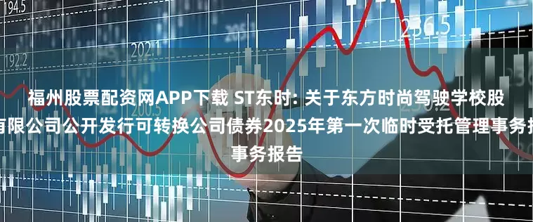 福州股票配资网APP下载 ST东时: 关于东方时尚驾驶学校股份有限公司公开发行可转换公司债券2025年第一次临时受托管理事务报告