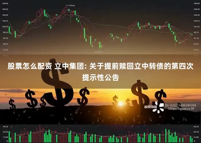 股票怎么配资 立中集团: 关于提前赎回立中转债的第四次提示性公告