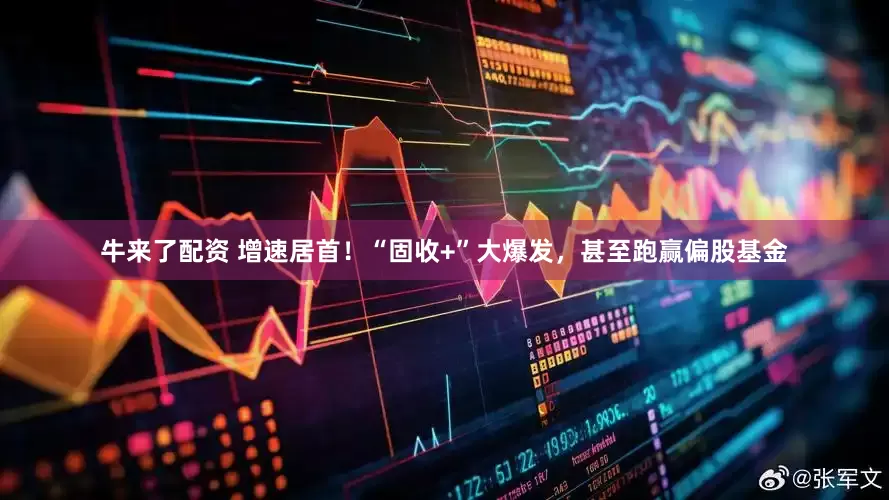 牛来了配资 增速居首！“固收+”大爆发，甚至跑赢偏股基金