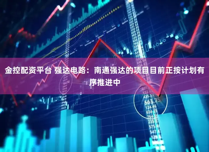 金控配资平台 强达电路：南通强达的项目目前正按计划有序推进中