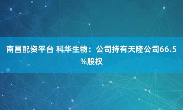 南昌配资平台 科华生物：公司持有天隆公司66.5%股权