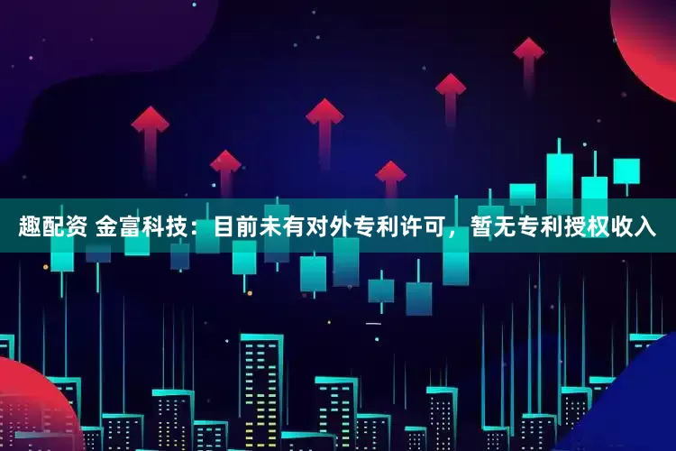 趣配资 金富科技：目前未有对外专利许可，暂无专利授权收入