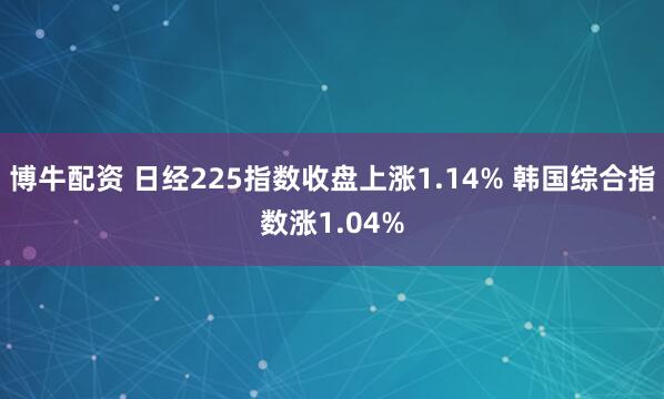 博牛配资 日经225指数收盘上涨1.14% 韩国综合指数涨1.04%