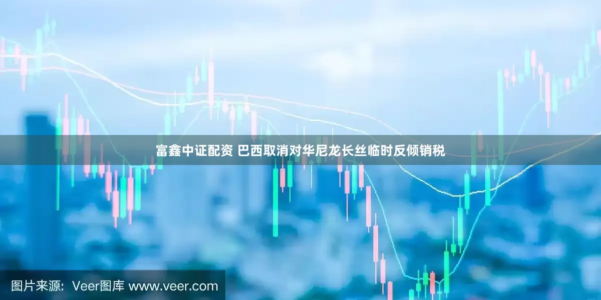 富鑫中证配资 巴西取消对华尼龙长丝临时反倾销税