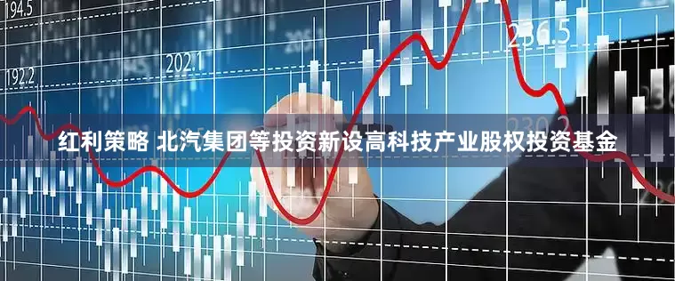 红利策略 北汽集团等投资新设高科技产业股权投资基金
