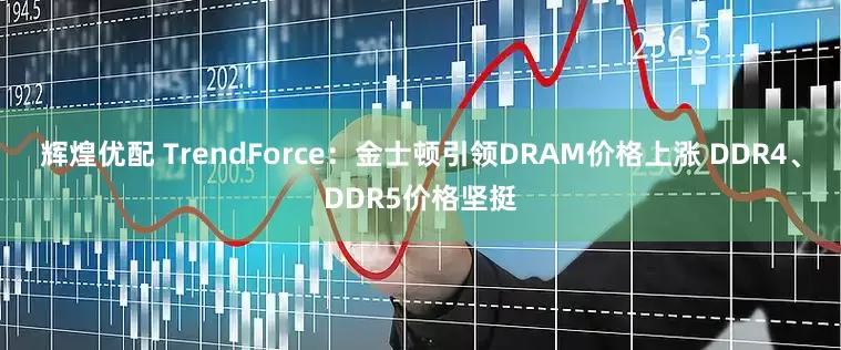 辉煌优配 TrendForce：金士顿引领DRAM价格上涨 DDR4、DDR5价格坚挺