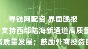 寻钱网配资 界面晚报 | 八部门：支持西部陆海新通道高质量发展；鼓励外商投资目录迎扩容