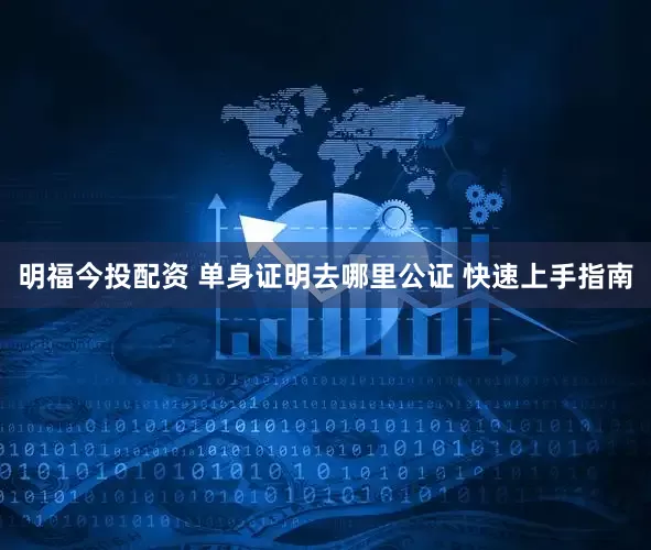 明福今投配资 单身证明去哪里公证 快速上手指南