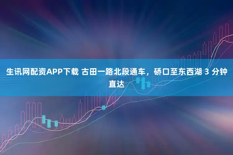 生讯网配资APP下载 古田一路北段通车，硚口至东西湖 3 分钟直达