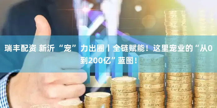 瑞丰配资 新沂 “宠” 力出圈丨全链赋能！这里宠业的“从0到200亿”蓝图！