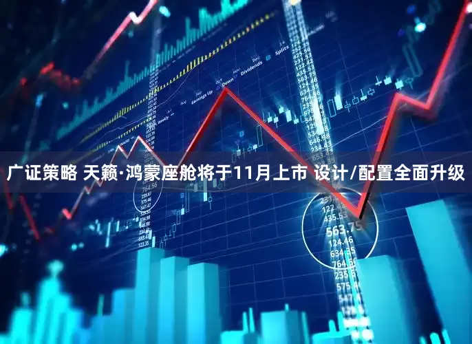 广证策略 天籁·鸿蒙座舱将于11月上市 设计/配置全面升级