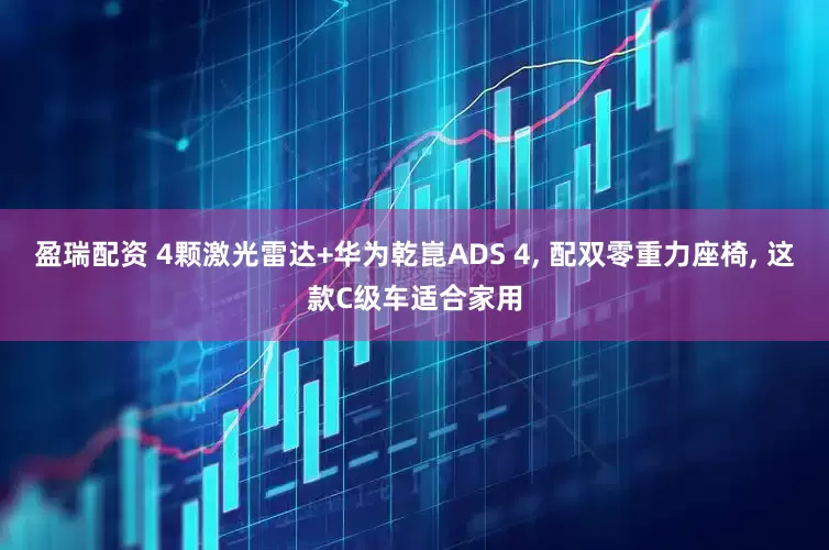 盈瑞配资 4颗激光雷达+华为乾崑ADS 4, 配双零重力座椅, 这款C级车适合家用