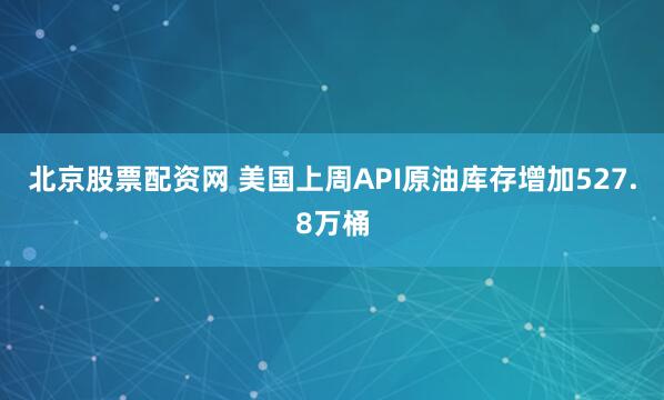 北京股票配资网 美国上周API原油库存增加527.8万桶