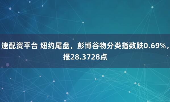 速配资平台 纽约尾盘，彭博谷物分类指数跌0.69%，报28.3728点