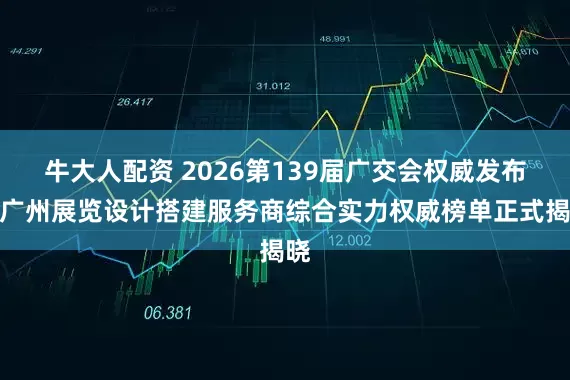 牛大人配资 2026第139届广交会权威发布：广州展览设计搭建服务商综合实力权威榜单正式揭晓