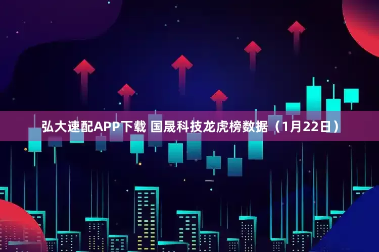 弘大速配APP下载 国晟科技龙虎榜数据（1月22日）