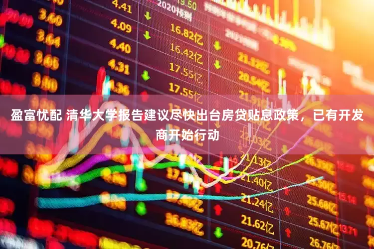 盈富忧配 清华大学报告建议尽快出台房贷贴息政策，已有开发商开始行动