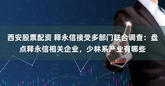 西安股票配资 释永信接受多部门联合调查：盘点释永信相关企业，少林系产业有哪些
