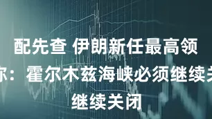 配先查 伊朗新任最高领袖称:霍尔木兹海峡必须继续关闭